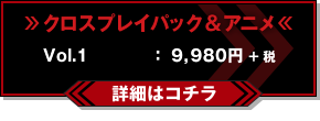 【クロスプレイパック＆アニメ】 vol.1：9,980円＋税
