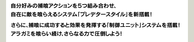 自分好みの捕喰アクションを５つ組み合わせ、自在に敵を喰らえるシステム「プレデタースタイル」を新搭載！