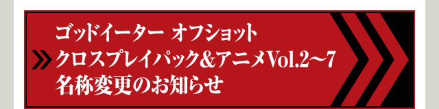 ゴッドイーター オフショット クロスプレイパック＆アニメVol.2～7 名称変更のお知らせ