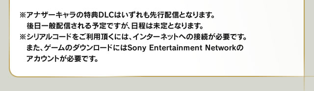 ※アナザーキャラの特典DLCはいずれも先行配信となります。 　後日一般配信される予定ですが、日程は未定となります。