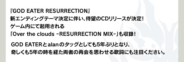 『GOD EATER RESURRECTION』新エンディングテーマ決定に伴い、待望のCDリリースが決定！ゲーム内にて起用される「Over the clouds －RESURRECTION MIX－」も収録！