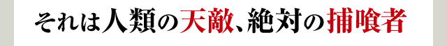 それは人類の天敵、絶対の捕食者
