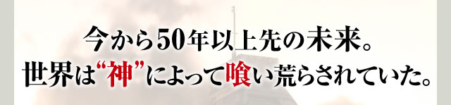 今から50年以上先の未来。世界は“神”によって喰い荒らされていた。